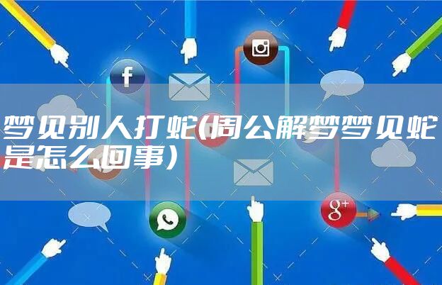 梦见别人打蛇（周公解梦梦见蛇是怎么回事）