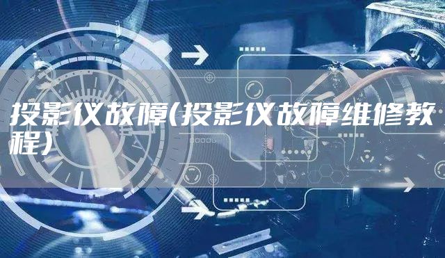 投影仪故障（投影仪故障维修教程）