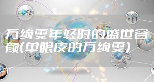 万绮雯年轻时的盛世容颜（单眼皮的万绮雯）