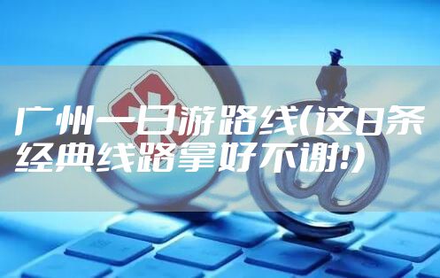 广州一日游路线（这8条经典线路拿好不谢！）