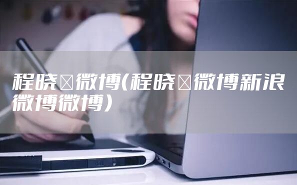 程晓玥微博（程晓玥微博新浪微博微博）