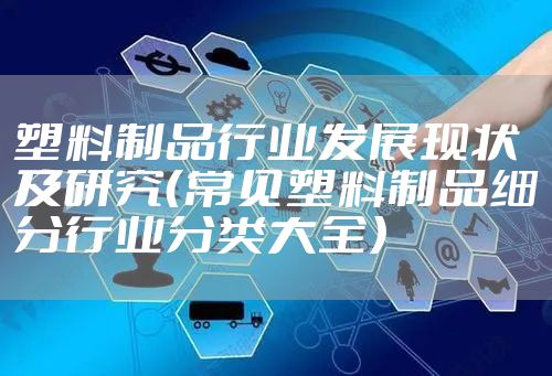 塑料制品行业发展现状及研究（常见塑料制品细分行业分类大全）
