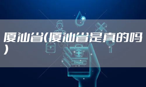 厦汕省（厦汕省是真的吗）