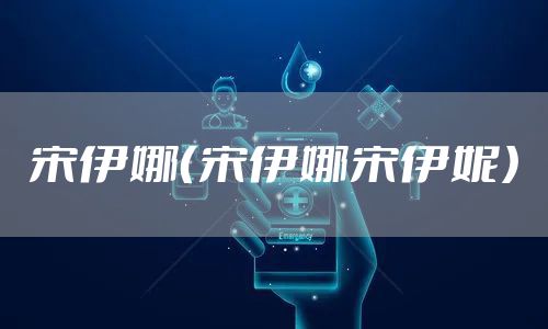 宋伊娜（宋伊娜宋伊妮）