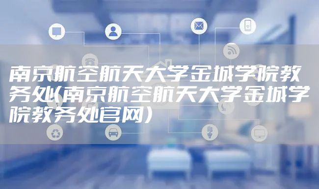 南京航空航天大学金城学院教务处（南京航空航天大学金城学院教务处官网）