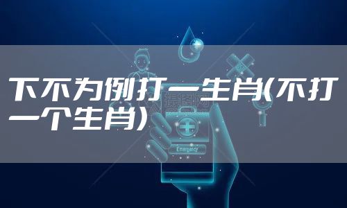 下不为例打一生肖（不打一个生肖）