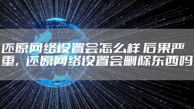 还原网络设置会怎么样 后果严重，还原网络设置会删除东西吗