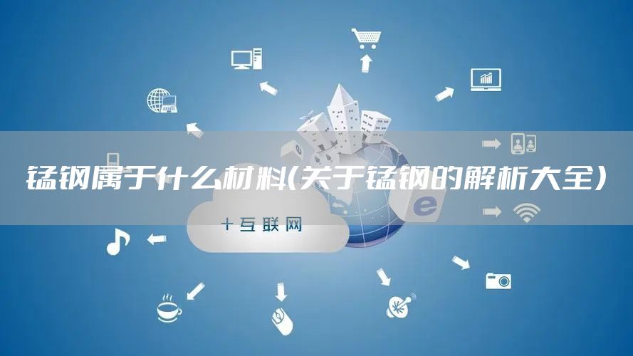 锰钢属于什么材料（关于锰钢的解析大全）