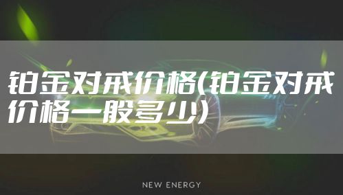 铂金对戒价格（铂金对戒价格一般多少）