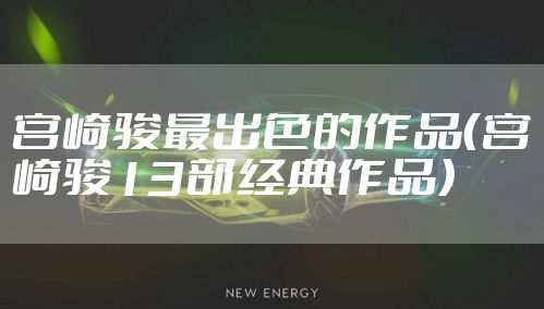 宫崎骏最出色的作品（宫崎骏13部经典作品）