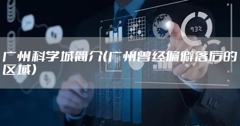 广州科学城简介（广州曾经偏僻落后的区域）