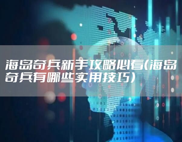 海岛奇兵新手攻略必看（海岛奇兵有哪些实用技巧）