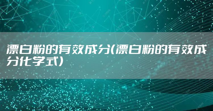 漂白粉的有效成分（漂白粉的有效成分化学式）