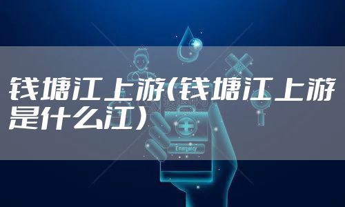 钱塘江上游（钱塘江上游是什么江）