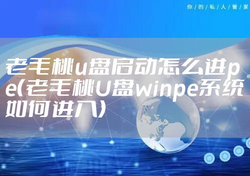 老毛桃u盘启动怎么进pe（老毛桃U盘winpe系统如何进入）