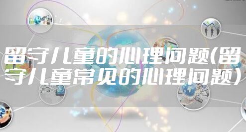 留守儿童的心理问题（留守儿童常见的心理问题）