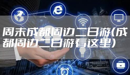 周末成都周边二日游（成都周边二日游看这里）