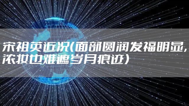 宋祖英近况（面部圆润发福明显，浓妆也难遮岁月痕迹）