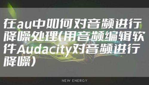 在au中如何对音频进行降噪处理（用音频编辑软件Audacity对音频进行降噪）