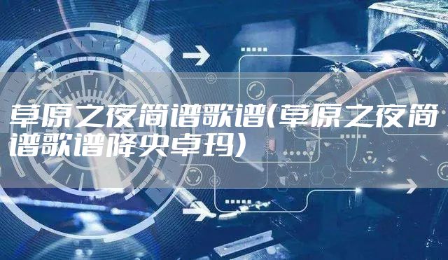 草原之夜简谱歌谱（草原之夜简谱歌谱降央卓玛）