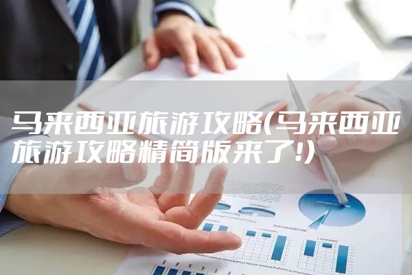 马来西亚旅游攻略（马来西亚旅游攻略精简版来了！）