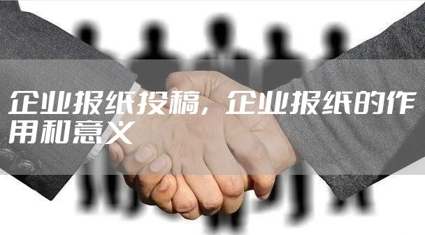 企业报纸投稿，企业报纸的作用和意义