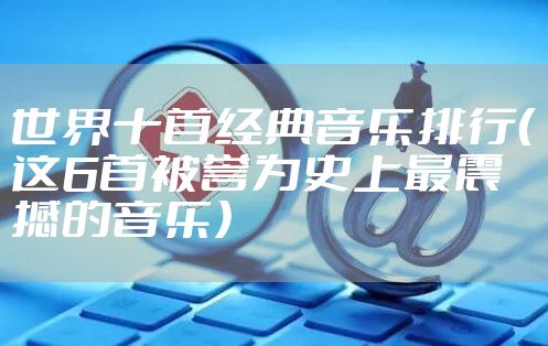 世界十首经典音乐排行（这6首被誉为史上最震撼的音乐）