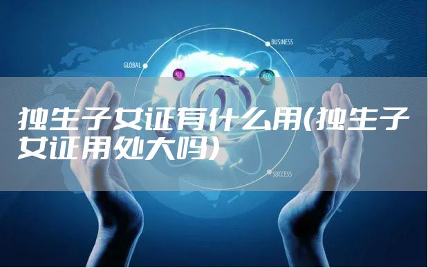 独生子女证有什么用（独生子女证用处大吗）