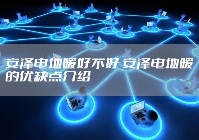 安泽电地暖好不好 安泽电地暖的优缺点介绍