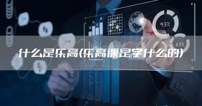 什么是乐高(乐高课是学什么的)
