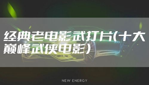 经典老电影武打片（十大巅峰武侠电影）