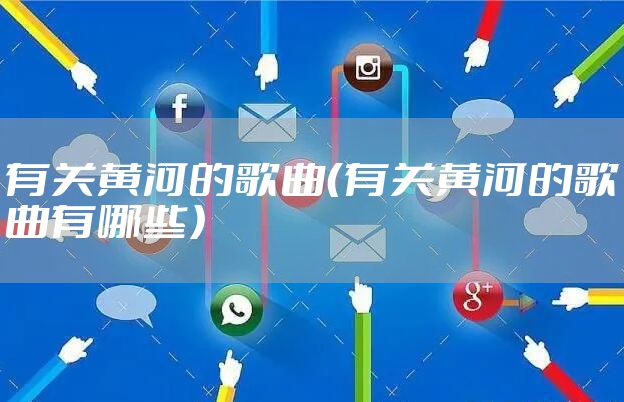 有关黄河的歌曲（有关黄河的歌曲有哪些）