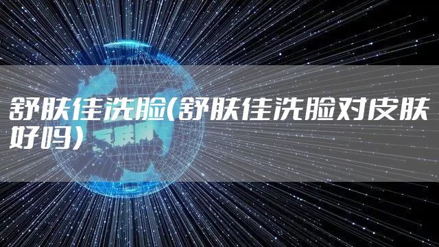舒肤佳洗脸（舒肤佳洗脸对皮肤好吗）