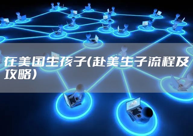 在美国生孩子（赴美生子流程及攻略）