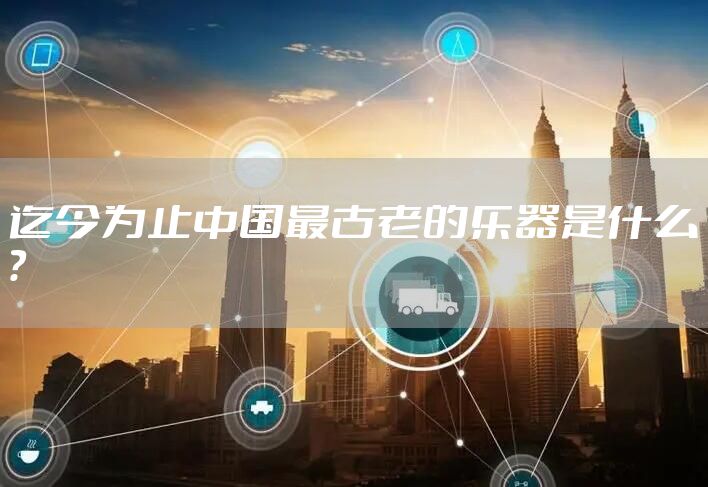 迄今为止中国最古老的乐器是什么？
