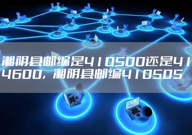 湘阴县邮编是410500还是414600，湘阴县邮编410505