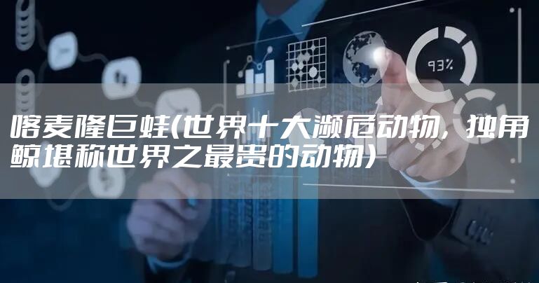 喀麦隆巨蛙（世界十大濒危动物，独角鲸堪称世界之最贵的动物）