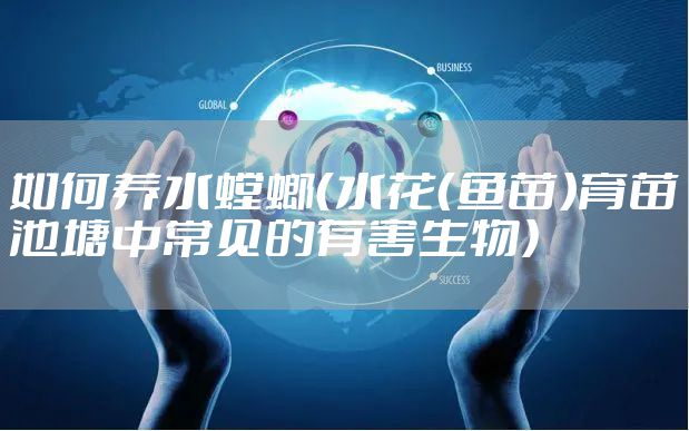 如何养水螳螂（水花（鱼苗）育苗池塘中常见的有害生物）