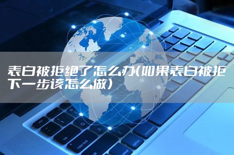 表白被拒绝了怎么办（如果表白被拒下一步该怎么做）