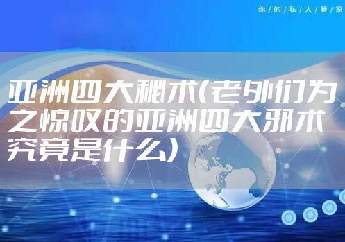 亚洲四大秘术（老外们为之惊叹的亚洲四大邪术究竟是什么）