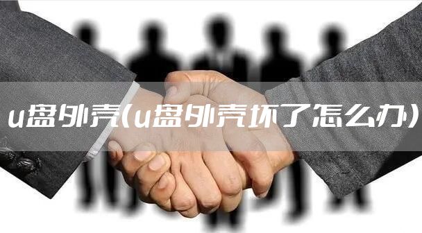 u盘外壳（u盘外壳坏了怎么办）