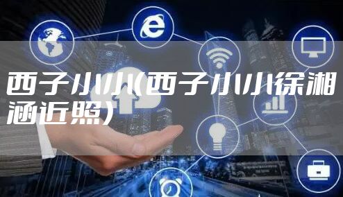 西子小小（西子小小徐湘涵近照）