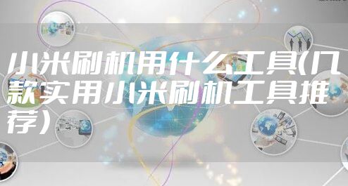 小米刷机用什么工具（几款实用小米刷机工具推荐）
