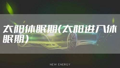 太阳休眠期（太阳进入休眠期）