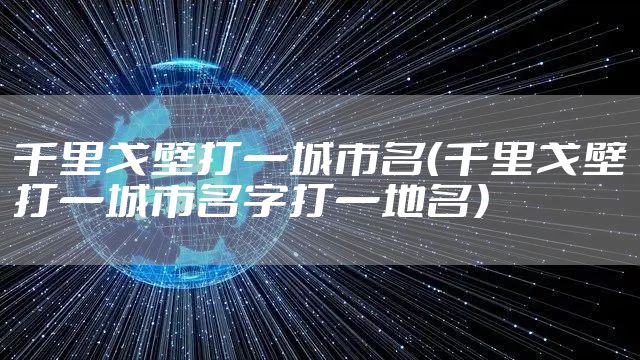 千里戈壁打一城市名（千里戈壁打一城市名字打一地名）