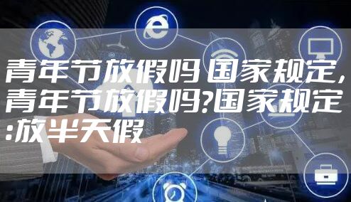 青年节放假吗 国家规定，青年节放假吗?国家规定:放半天假