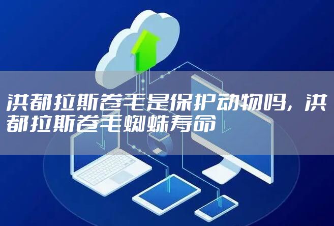 洪都拉斯卷毛是保护动物吗，洪都拉斯卷毛蜘蛛寿命