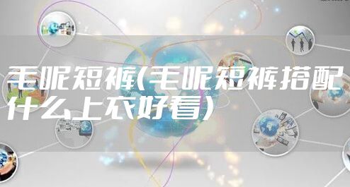 毛呢短裤（毛呢短裤搭配什么上衣好看）