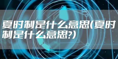 夏时制是什么意思（夏时制是什么意思?）