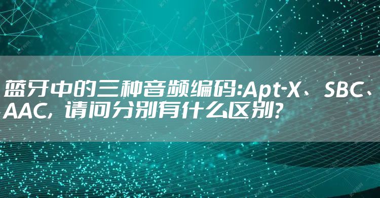 蓝牙中的三种音频编码：Apt-X、SBC、AAC，请问分别有什么区别？